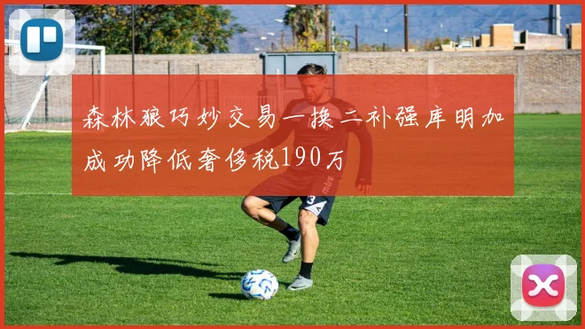 森林狼巧妙交易一换二补强库明加成功降低奢侈税190万