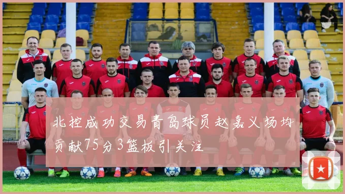 北控成功交易青岛球员赵嘉义场均贡献75分3篮板引关注