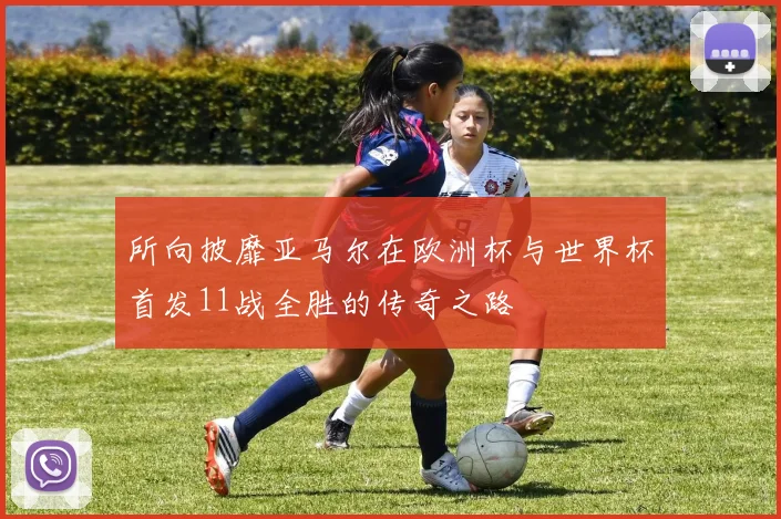 所向披靡亚马尔在欧洲杯与世界杯首发11战全胜的传奇之路