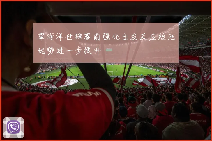 覃海洋世锦赛前强化出发反应短池优势进一步提升