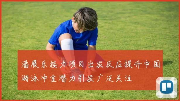潘展乐接力项目出发反应提升中国游泳冲金潜力引发广泛关注
