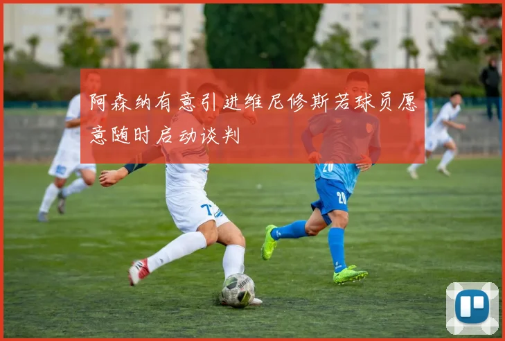 阿森纳有意引进维尼修斯若球员愿意随时启动谈判