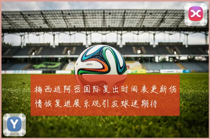 梅西迈阿密国际复出时间表更新伤情恢复进展乐观引发球迷期待