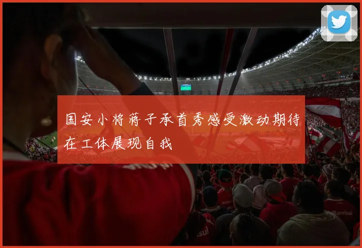 国安小将蒋子承首秀感受激动期待在工体展现自我