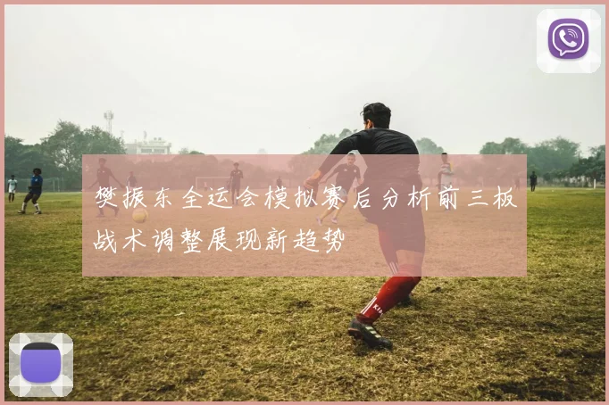 樊振东全运会模拟赛后分析前三板战术调整展现新趋势